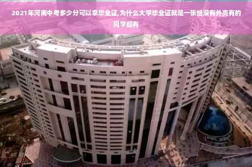 2021年河南中考多少分可以拿毕业证,为什么大学毕业证就是一张纸没有外壳有的同学却有