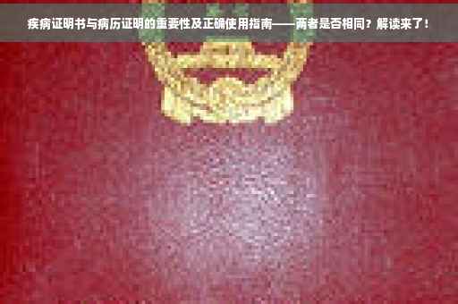 疾病证明书与病历证明的重要性及正确使用指南——两者是否相同？解读来了！