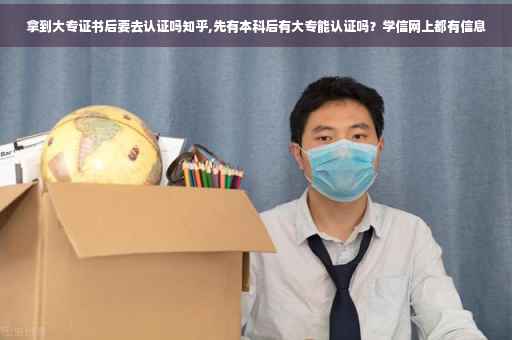 拿到大专证书后要去认证吗知乎,先有本科后有大专能认证吗？学信网上都有信息
