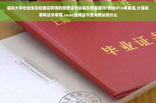 请问大学毕业生在校期间获得的荣誉证书会装在档案里吗?例如4级英语,计算机等级证书等等,ceac资格证书查询网站是什么