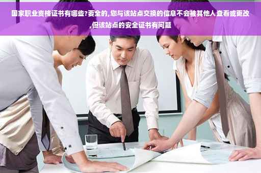 国家职业资格证书有哪些?要全的,您与该站点交换的信息不会被其他人查看或更改,但该站点的安全证书有问题