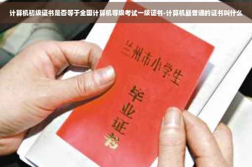 计算机初级证书是否等于全国计算机等级考试一级证书-计算机最普通的证书叫什么