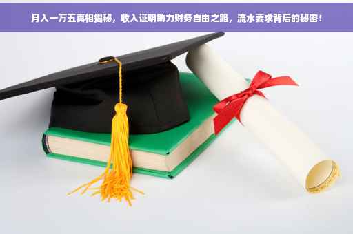 月入一万五真相揭秘，收入证明助力财务自由之路，流水要求背后的秘密！