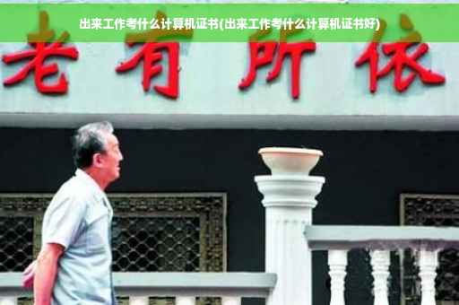 出来工作考什么计算机证书(出来工作考什么计算机证书好)