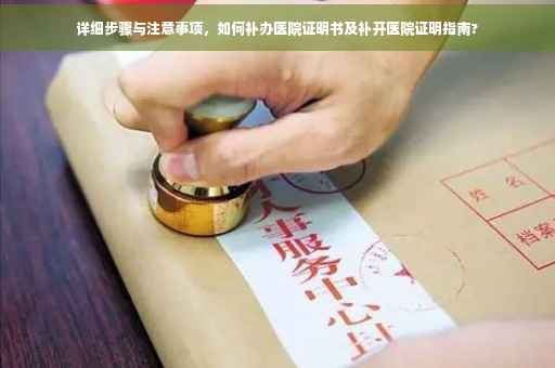 详细步骤与注意事项，如何补办医院证明书及补开医院证明指南?