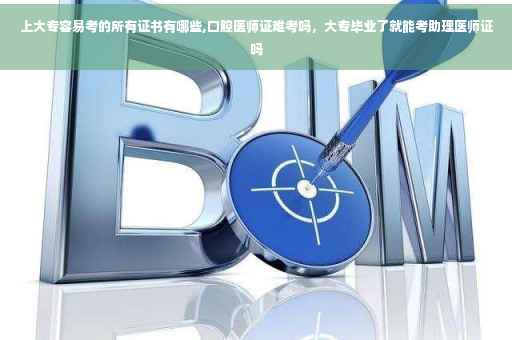 上大专容易考的所有证书有哪些,口腔医师证难考吗，大专毕业了就能考助理医师证吗