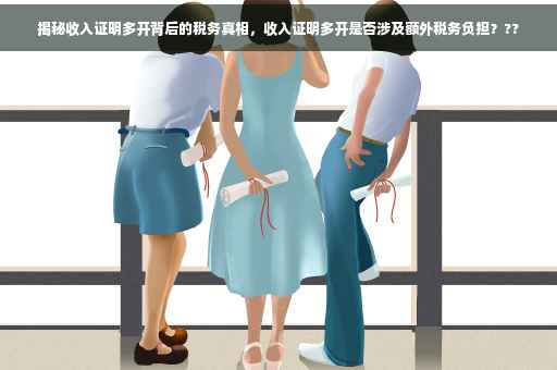 揭秘收入证明多开背后的税务真相，收入证明多开是否涉及额外税务负担？??