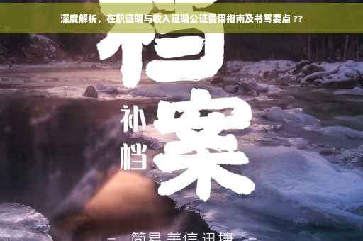 深度解析，在职证明与收入证明公证费用指南及书写要点 ??