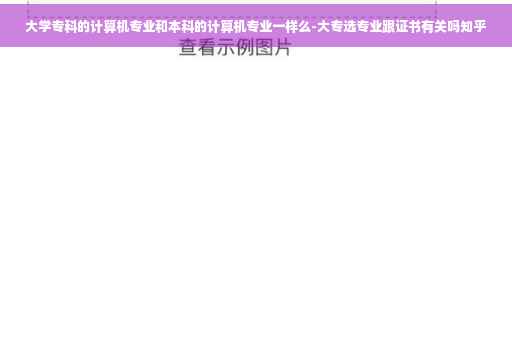大学专科的计算机专业和本科的计算机专业一样么-大专选专业跟证书有关吗知乎