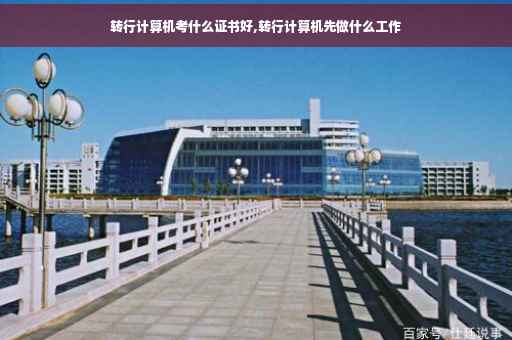 转行计算机考什么证书好,转行计算机先做什么工作