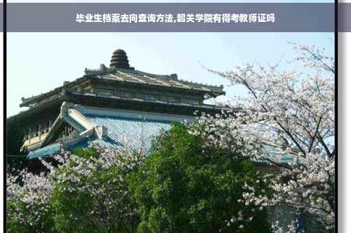 毕业生档案去向查询方法,韶关学院有得考教师证吗