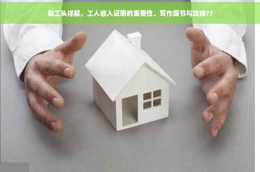 包工头详解，工人收入证明的重要性、写作细节与攻略??