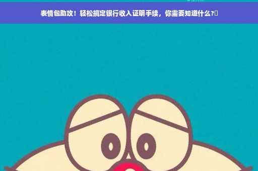 表情包助攻！轻松搞定银行收入证明手续，你需要知道什么?✨