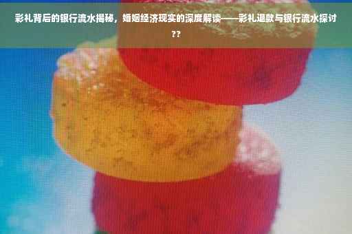 彩礼背后的银行流水揭秘，婚姻经济现实的深度解读——彩礼退款与银行流水探讨??