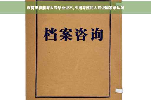 没有学籍能考大专毕业证不,不用考试的大专证国家承认吗 没有学籍能考大专毕业证不,不用考试的大专证国家承认吗