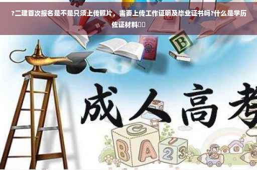 ?二建首次报名是不是只须上传照片，需要上传工作证明及毕业证书吗?什么是学历佐证材料⚡️