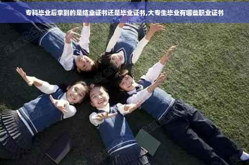 专科毕业后拿到的是结业证书还是毕业证书,大专生毕业有哪些职业证书