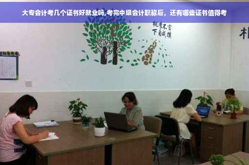 大专会计考几个证书好就业吗,考完中级会计职称后，还有哪些证书值得考