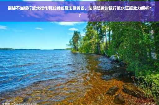 揭秘不当银行流水操作引发纠纷及法律诉讼，法院起诉时银行流水证据效力解析??