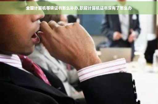 全国计算机等级证书怎么补办,职称计算机证书没有了怎么办