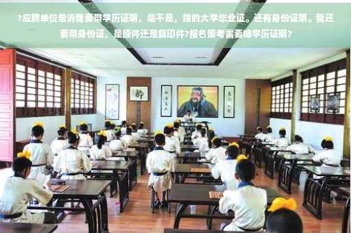 ?应聘单位告诉我要带学历证明，是不是，指的大学毕业证。还有身份证明。我还要带身份证，是原件还是复印件?报名国考需要啥学历证明?