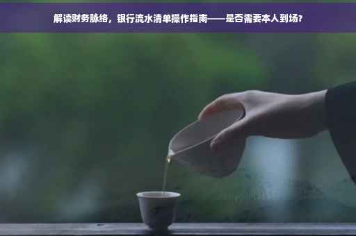 解读财务脉络，银行流水清单操作指南——是否需要本人到场？