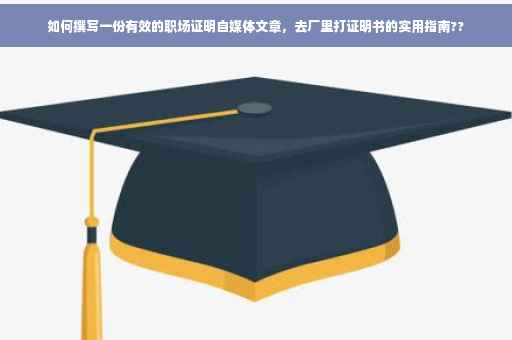 如何撰写一份有效的职场证明自媒体文章，去厂里打证明书的实用指南??