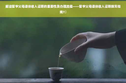 解读留学父母退休收入证明的重要性及办理流程——留学父母退休收入证明撰写指南?✨
