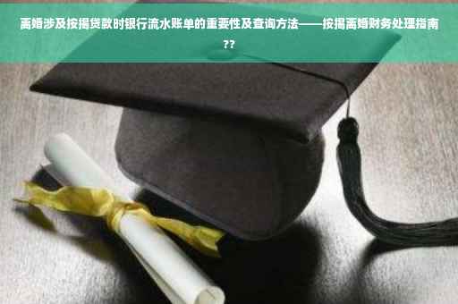 离婚涉及按揭贷款时银行流水账单的重要性及查询方法——按揭离婚财务处理指南??