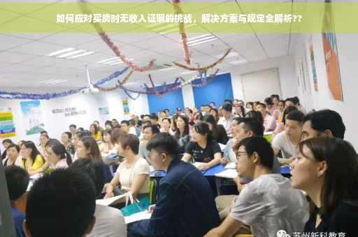 如何应对买房时无收入证明的挑战，解决方案与规定全解析??