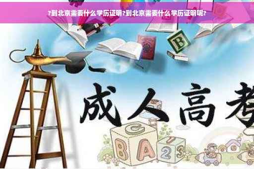 ?到北京需要什么学历证明?到北京需要什么学历证明呢?
