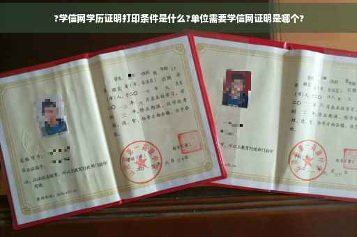 ?学信网学历证明打印条件是什么?单位需要学信网证明是哪个?
