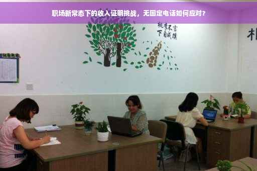 职场新常态下的收入证明挑战，无固定电话如何应对？