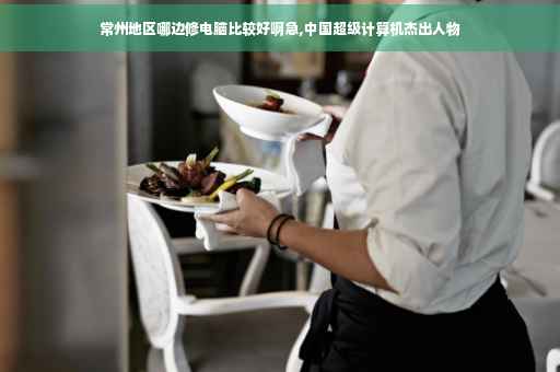 常州地区哪边修电脑比较好啊急,中国超级计算机杰出人物