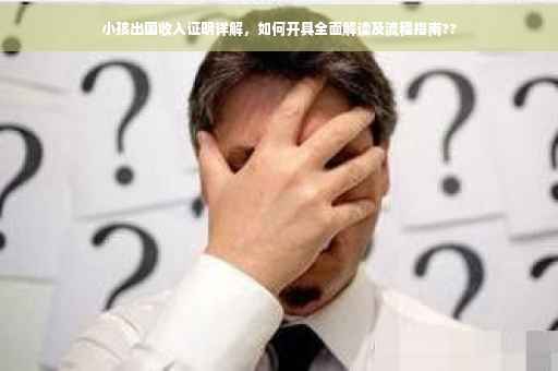 小孩出国收入证明详解，如何开具全面解读及流程指南??