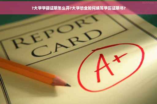?大学学籍证明怎么开?大学毕业如何填写学历证明书?