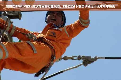 警惕澳洲WHV银行流水背后的犯罪风险，如何安全下载澳洲银行卡流水账单指南