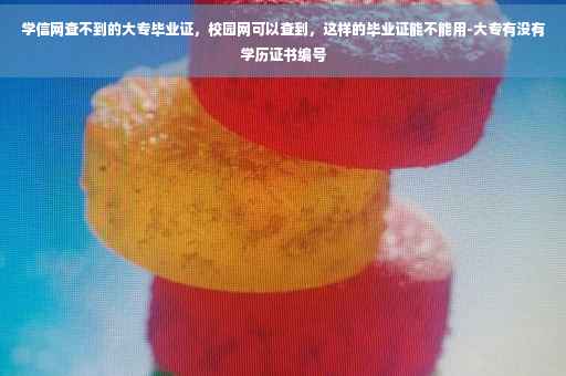 学信网查不到的大专毕业证，校园网可以查到，这样的毕业证能不能用-大专有没有学历证书编号