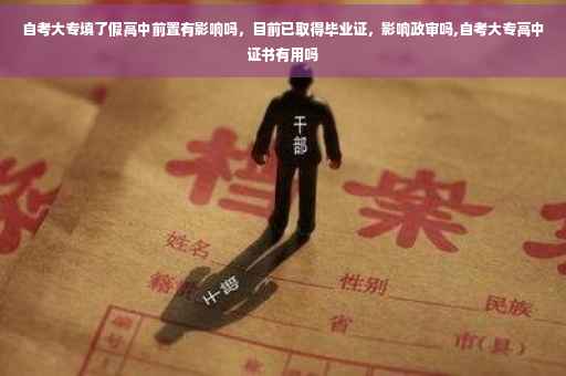 自考大专填了假高中前置有影响吗，目前已取得毕业证，影响政审吗,自考大专高中证书有用吗