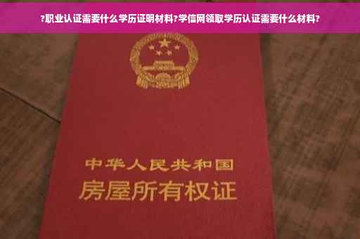 ?职业认证需要什么学历证明材料?学信网领取学历认证需要什么材料?