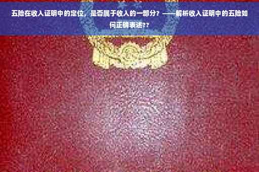 五险在收入证明中的定位，是否属于收入的一部分？——解析收入证明中的五险如何正确表述??