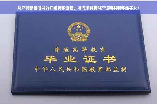 财产转移证明书的详细转移流程，如何顺利将财产证明书转移给子女？