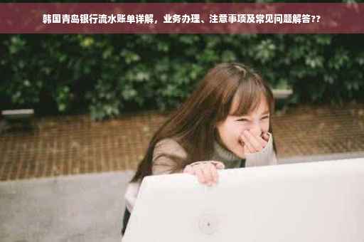 韩国青岛银行流水账单详解，业务办理、注意事项及常见问题解答??