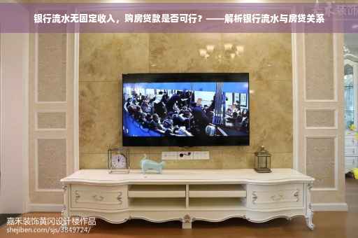 银行流水无固定收入，购房贷款是否可行？——解析银行流水与房贷关系