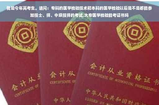 我是今年高考生。请问：专科的医学检验技术和本科的医学检验以后是不是都能参加技士、师、中级技师的考试,大专医学检验能考证书吗