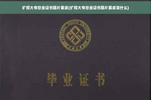 扩招大专毕业证书图片要求(扩招大专毕业证书图片要求是什么)