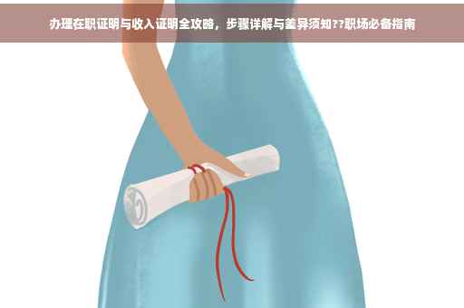 办理在职证明与收入证明全攻略，步骤详解与差异须知??职场必备指南