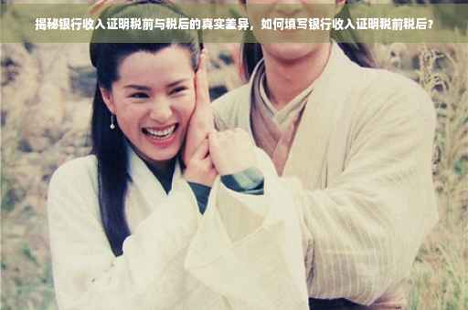 揭秘银行收入证明税前与税后的真实差异，如何填写银行收入证明税前税后？