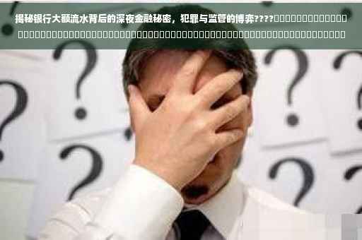 揭秘银行大额流水背后的深夜金融秘密，犯罪与监管的博弈????​​​​​​​​​​​​​​​​​​​​​​​​​​​​​​​​​​​​​​​​​​​​​​​​​​​​​​​​​​​​​​​​​​​​​​​ ​​。