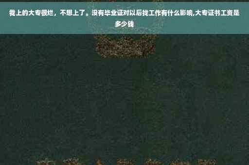 我上的大专很烂，不想上了。没有毕业证对以后找工作有什么影响,大专证书工资是多少钱
